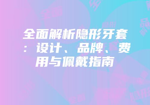 全面解析隐形牙套：设计、品牌、费用与佩戴指南