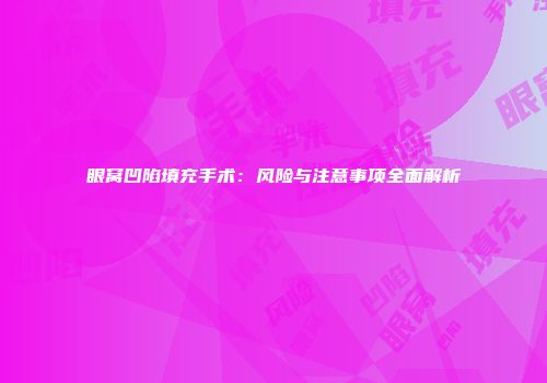眼窝凹陷填充手术：风险与注意事项全面解析