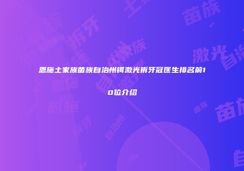 恩施土家族苗族自治州铒激光拆牙冠医生排名前10位介绍