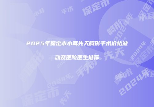 2025年保定市小耳先天畸形手术价格波动及医院医生推荐