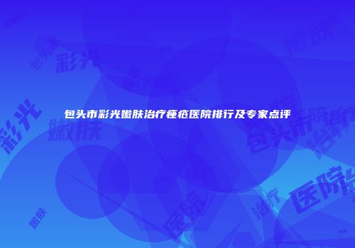 包头市彩光嫩肤治疗痤疮医院排行及专家点评