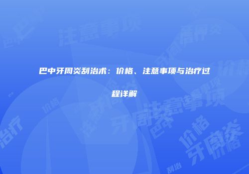 巴中牙周炎刮治术：价格、注意事项与治疗过程详解