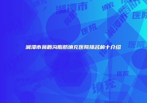 湘潭市鼻唇沟脂肪填充医院排名前十介绍