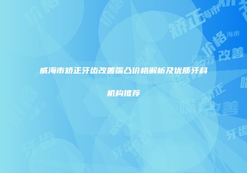 威海市矫正牙齿改善嘴凸价格解析及优质牙科机构推荐