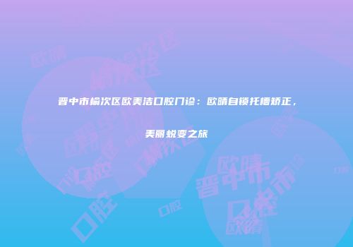 晋中市榆次区欧美洁口腔门诊：欧晴自锁托槽矫正，美丽蜕变之旅