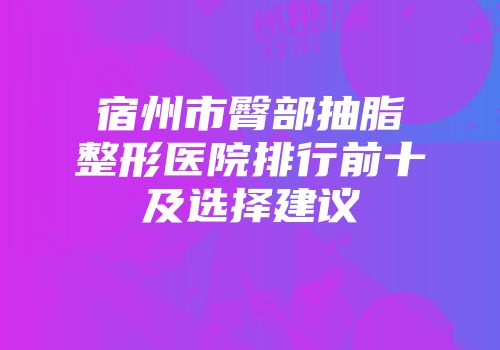 宿州市臀部抽脂整形医院排行前十及选择建议