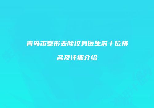 青岛市整形去除纹身医生前十位排名及详细介绍