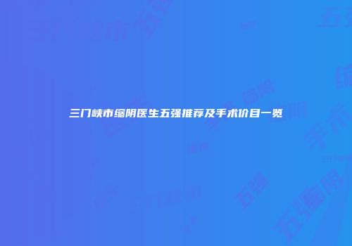 三门峡市缩阴医生五强推荐及手术价目一览