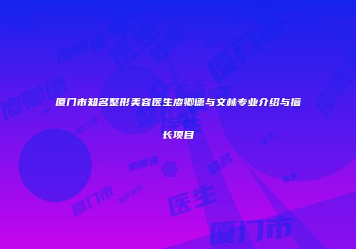 厦门市知名整形美容医生廖卿德与文林专业介绍与擅长项目