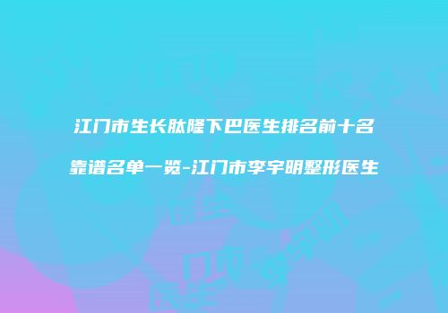 江门市生长肽隆下巴医生排名前十名靠谱名单一览-江门市李宇明整形医生