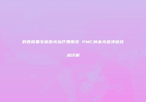 黔西南黑毛痣激光治疗费用及 PMC纳米光波净色技术详解