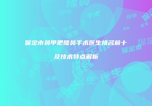 保定市鼻甲肥隆鼻手术医生排名前十及技术特点解析