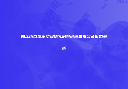 阳江市自体脂肪移植乳房整形医生排名及价格解析