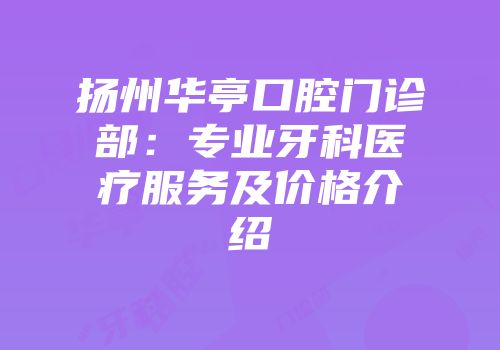 扬州华亭口腔门诊部：专业牙科医疗服务及价格介绍