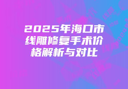 2025年海口市线雕修复手术价格解析与对比