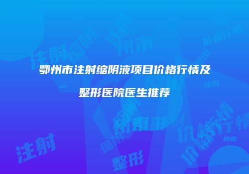 鄂州市注射缩阴液项目价格行情及整形医院医生推荐