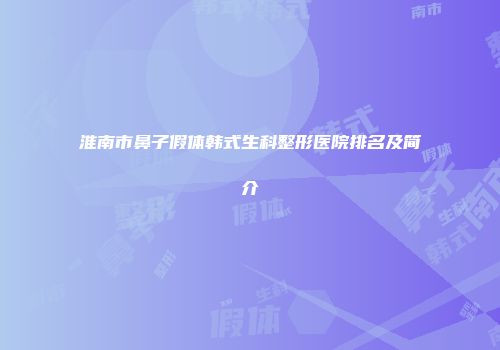 淮南市鼻子假体韩式生科整形医院排名及简介