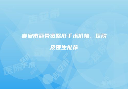 吉安市颧骨宽整形手术价格、医院及医生推荐