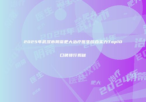 2025年武汉市阴蒂肥大治疗医生综合实力Top10口碑排行揭秘