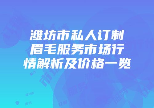 潍坊市私人订制眉毛服务市场行情解析及价格一览