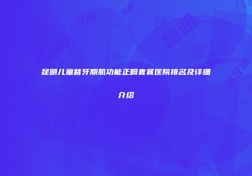 昆明儿童替牙期肌功能正畸套餐医院排名及详细介绍