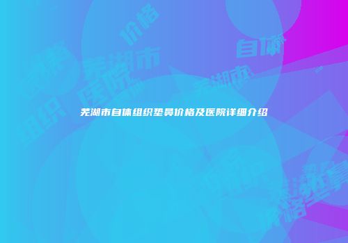 芜湖市自体组织垫鼻价格及医院详细介绍