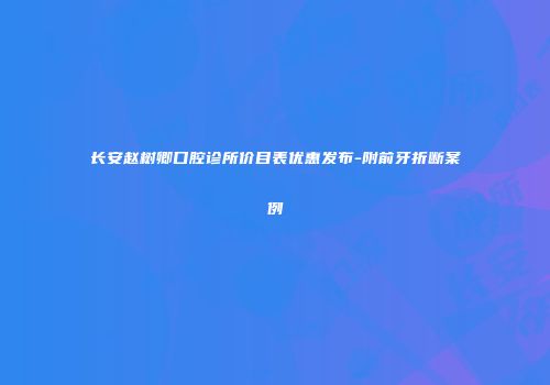 长安赵树卿口腔诊所价目表优惠发布-附前牙折断案例