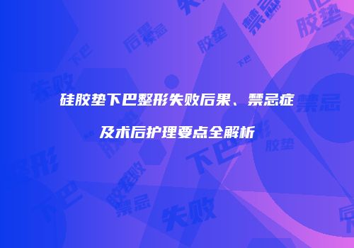 硅胶垫下巴整形失败后果、禁忌症及术后护理要点全解析