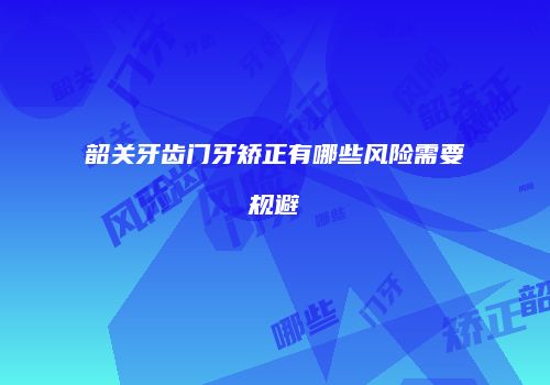 韶关牙齿门牙矫正有哪些风险需要规避
