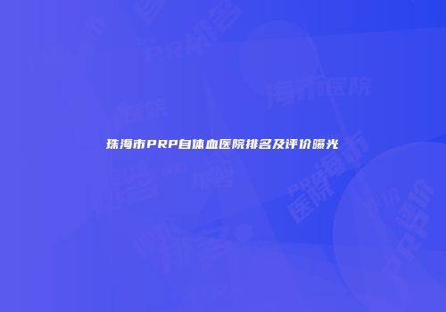 珠海市PRP自体血医院排名及评价曝光