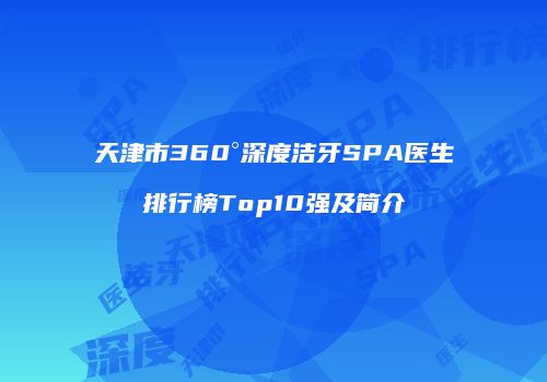 天津市360°深度洁牙SPA医生排行榜Top10强及简介