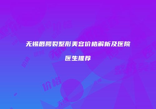 无锡唇腭裂整形美容价格解析及医院医生推荐