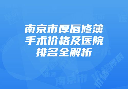 南京市厚唇修薄手术价格及医院排名全解析