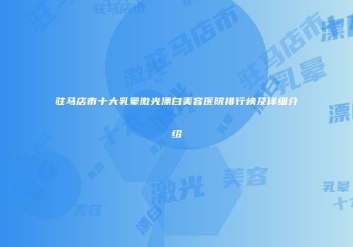 驻马店市十大乳晕激光漂白美容医院排行榜及详细介绍