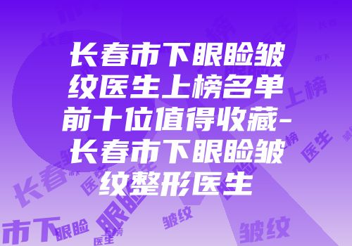长春市下眼睑皱纹医生上榜名单前十位值得收藏-长春市下眼睑皱纹整形医生