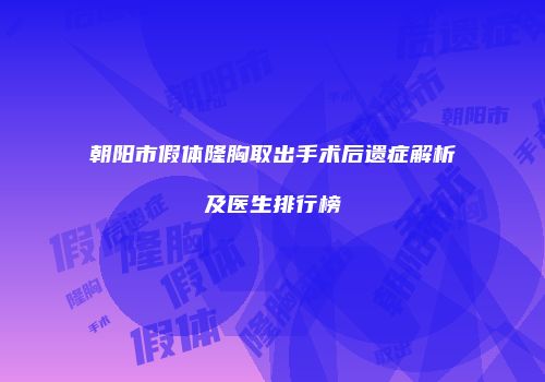 朝阳市假体隆胸取出手术后遗症解析及医生排行榜