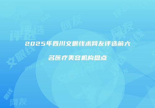 2025年四川文眼线术网友评选前六名医疗美容机构盘点