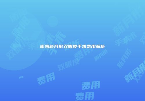 衡阳新月形双眼皮手术费用解析