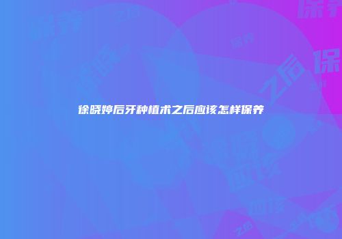 徐晓婷后牙种植术之后应该怎样保养