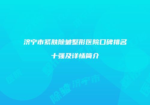 济宁市紧肤除皱整形医院口碑排名十强及详情简介