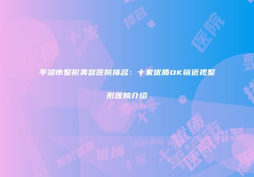 平凉市整形美容医院排名：十家优质OK镜近视整形医院介绍