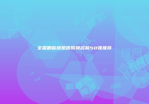 全国眼睑提肌医院排名前50强推荐