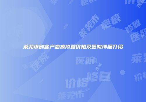 莱芜市剖宫产疤痕修复价格及医院详细介绍