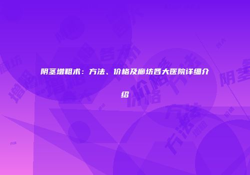 阴茎增粗术：方法、价格及廊坊各大医院详细介绍