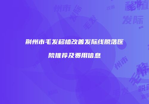 荆州市毛发移植改善发际线脱落医院推荐及费用信息