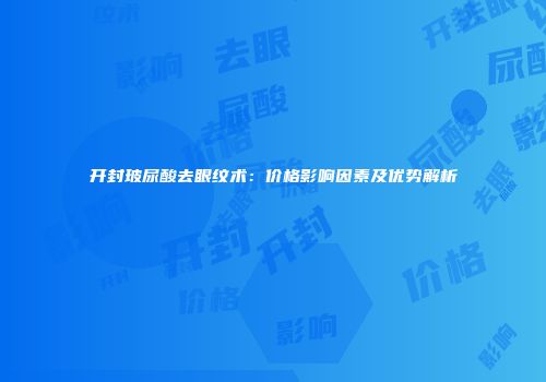 开封玻尿酸去眼纹术：价格影响因素及优势解析