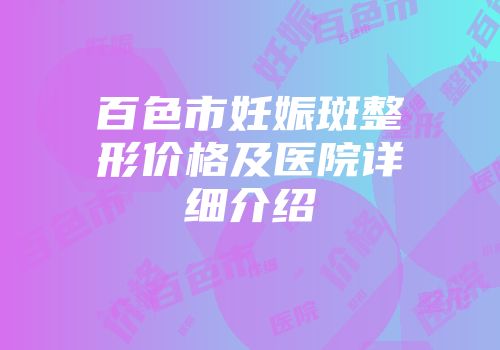 百色市妊娠斑整形价格及医院详细介绍