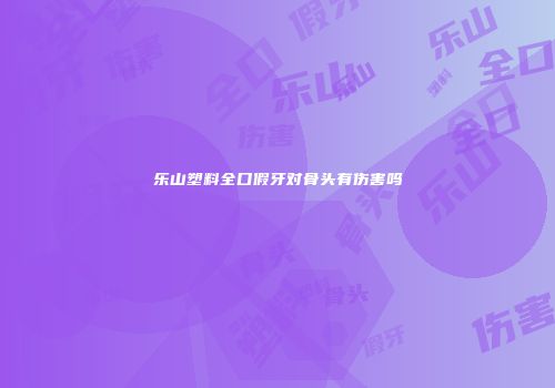 乐山塑料全口假牙对骨头有伤害吗