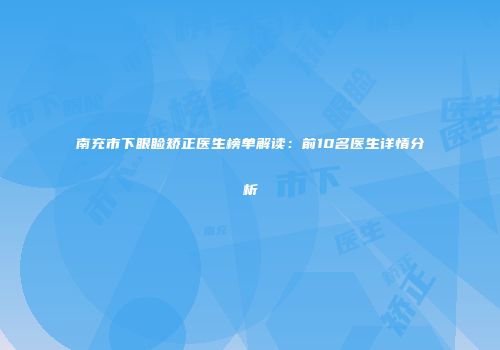 南充市下眼睑矫正医生榜单解读：前10名医生详情分析