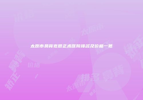 太原市鼻背宽矫正术医院排名及价格一览